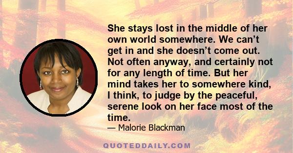 She stays lost in the middle of her own world somewhere. We can’t get in and she doesn’t come out. Not often anyway, and certainly not for any length of time. But her mind takes her to somewhere kind, I think, to judge