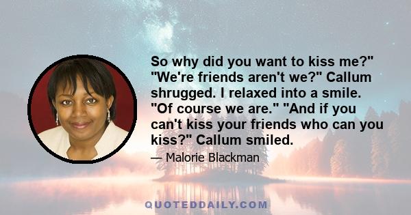 So why did you want to kiss me? We're friends aren't we? Callum shrugged. I relaxed into a smile. Of course we are. And if you can't kiss your friends who can you kiss? Callum smiled.