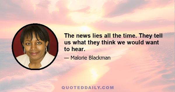 The news lies all the time. They tell us what they think we would want to hear.