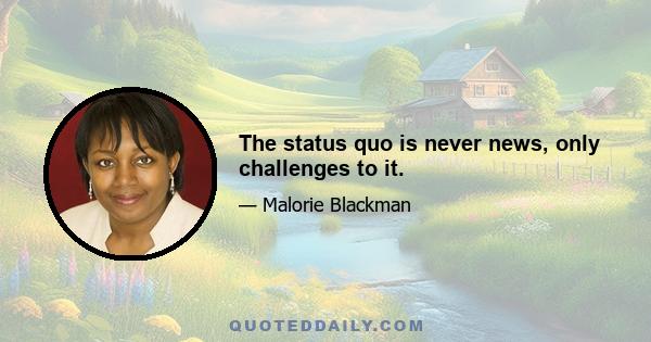 The status quo is never news, only challenges to it.