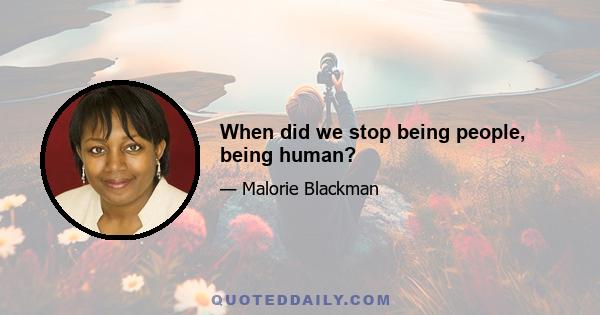 When did we stop being people, being human?