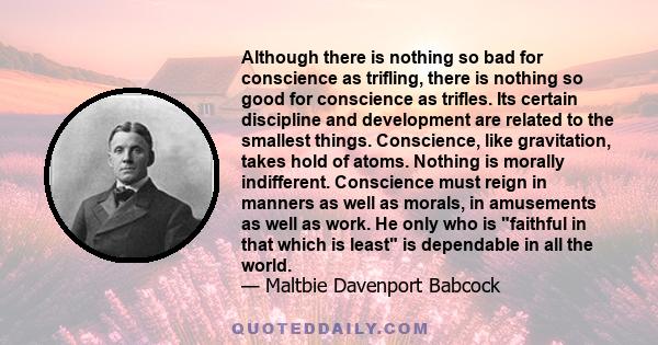 Although there is nothing so bad for conscience as trifling, there is nothing so good for conscience as trifles. Its certain discipline and development are related to the smallest things. Conscience, like gravitation,