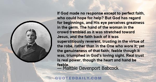 If God made no response except to perfect faith, who could hope for help? But God has regard for beginnings, and His eye perceives greatness in the germ. The hand of the woman in the crowd trembled as it was stretched