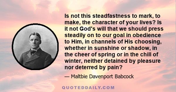 Is not this steadfastness to mark, to make, the character of your lives? Is it not God's will that we should press steadily on to our goal in obedience to Him, in channels of His choosing, whether in sunshine or shadow, 