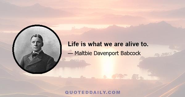 Life is what we are alive to.