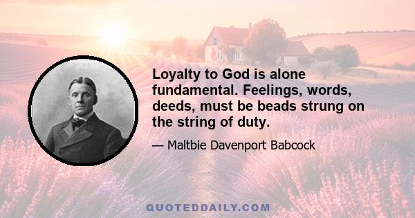 Loyalty to God is alone fundamental. Feelings, words, deeds, must be beads strung on the string of duty.