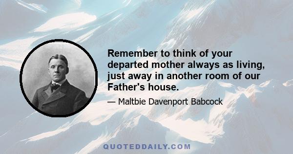 Remember to think of your departed mother always as living, just away in another room of our Father's house.