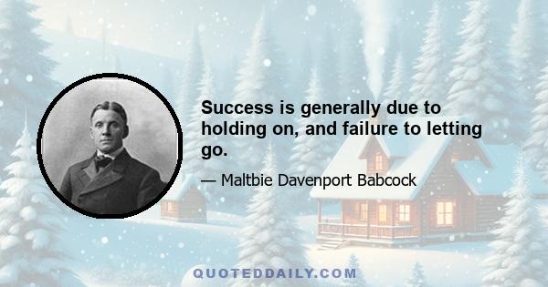 Success is generally due to holding on, and failure to letting go.