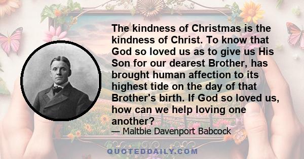 The kindness of Christmas is the kindness of Christ. To know that God so loved us as to give us His Son for our dearest Brother, has brought human affection to its highest tide on the day of that Brother's birth. If God 