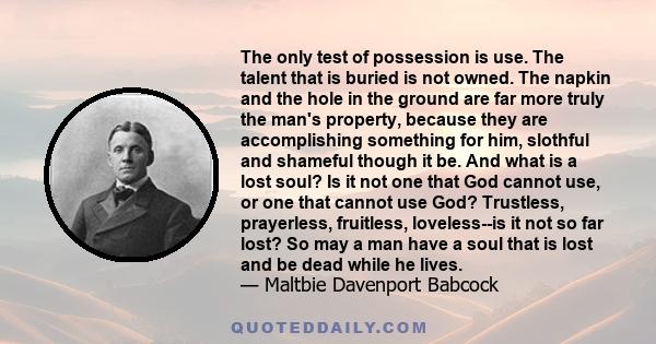 The only test of possession is use. The talent that is buried is not owned. The napkin and the hole in the ground are far more truly the man's property, because they are accomplishing something for him, slothful and