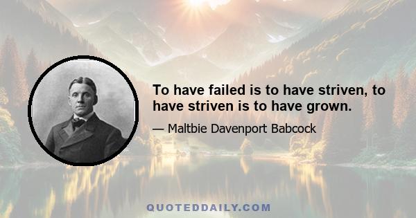 To have failed is to have striven, to have striven is to have grown.