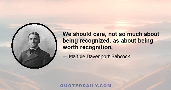 We should care, not so much about being recognized, as about being worth recognition.