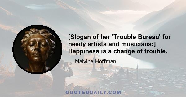 [Slogan of her 'Trouble Bureau' for needy artists and musicians:] Happiness is a change of trouble.