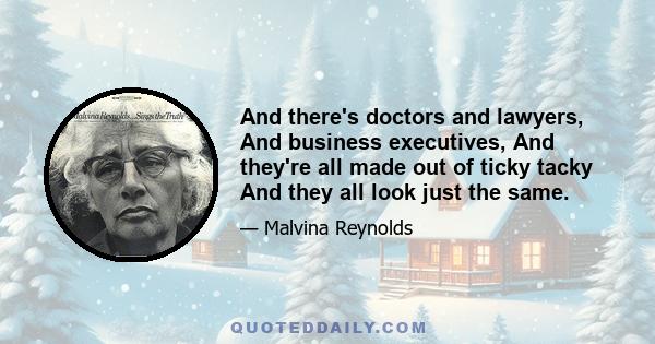 And there's doctors and lawyers, And business executives, And they're all made out of ticky tacky And they all look just the same.