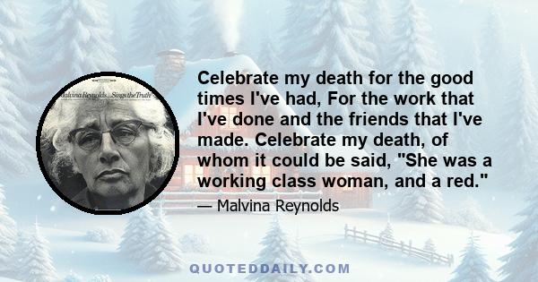 Celebrate my death for the good times I've had, For the work that I've done and the friends that I've made. Celebrate my death, of whom it could be said, She was a working class woman, and a red.