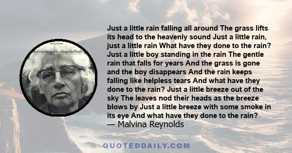 Just a little rain falling all around The grass lifts its head to the heavenly sound Just a little rain, just a little rain What have they done to the rain? Just a little boy standing in the rain The gentle rain that