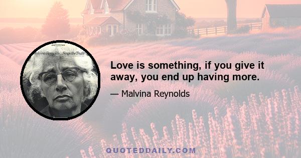 Love is something, if you give it away, you end up having more.