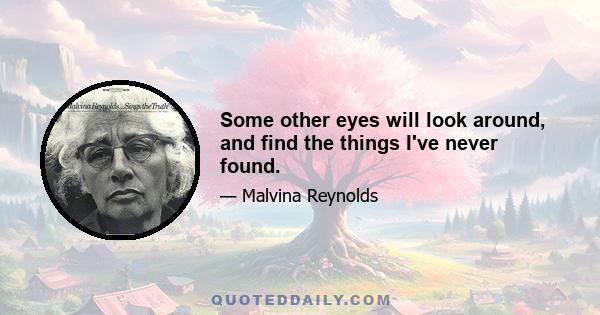 Some other eyes will look around, and find the things I've never found.