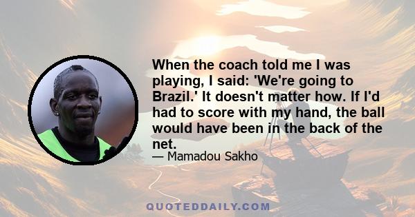 When the coach told me I was playing, I said: 'We're going to Brazil.' It doesn't matter how. If I'd had to score with my hand, the ball would have been in the back of the net.