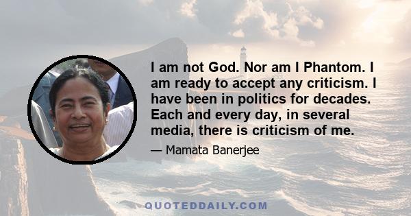 I am not God. Nor am I Phantom. I am ready to accept any criticism. I have been in politics for decades. Each and every day, in several media, there is criticism of me.