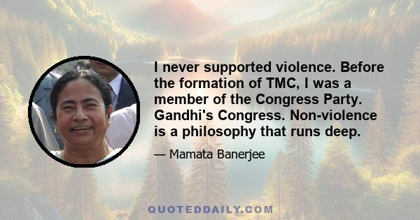 I never supported violence. Before the formation of TMC, I was a member of the Congress Party. Gandhi's Congress. Non-violence is a philosophy that runs deep.