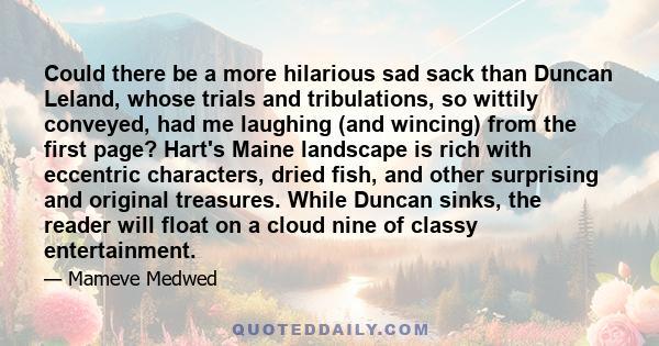 Could there be a more hilarious sad sack than Duncan Leland, whose trials and tribulations, so wittily conveyed, had me laughing (and wincing) from the first page? Hart's Maine landscape is rich with eccentric