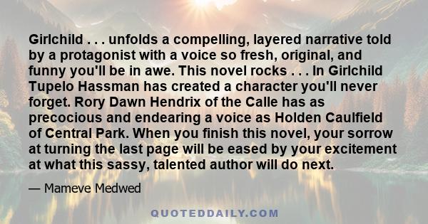 Girlchild . . . unfolds a compelling, layered narrative told by a protagonist with a voice so fresh, original, and funny you'll be in awe. This novel rocks . . . In Girlchild Tupelo Hassman has created a character