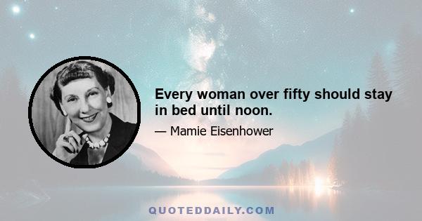 Every woman over fifty should stay in bed until noon.