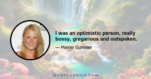 I was an optimistic person, really bossy, gregarious and outspoken.