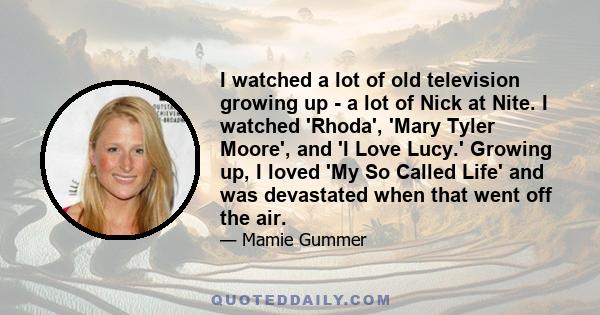 I watched a lot of old television growing up - a lot of Nick at Nite. I watched 'Rhoda', 'Mary Tyler Moore', and 'I Love Lucy.' Growing up, I loved 'My So Called Life' and was devastated when that went off the air.