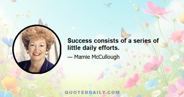 Success consists of a series of little daily efforts.