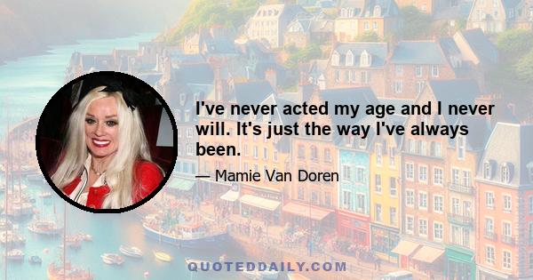 I've never acted my age and I never will. It's just the way I've always been.