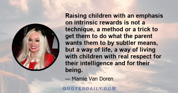 Raising children with an emphasis on intrinsic rewards is not a technique, a method or a trick to get them to do what the parent wants them to by subtler means, but a way of life, a way of living with children with real 