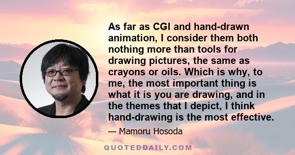 As far as CGI and hand-drawn animation, I consider them both nothing more than tools for drawing pictures, the same as crayons or oils. Which is why, to me, the most important thing is what it is you are drawing, and in 