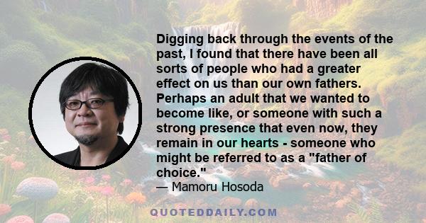 Digging back through the events of the past, I found that there have been all sorts of people who had a greater effect on us than our own fathers. Perhaps an adult that we wanted to become like, or someone with such a