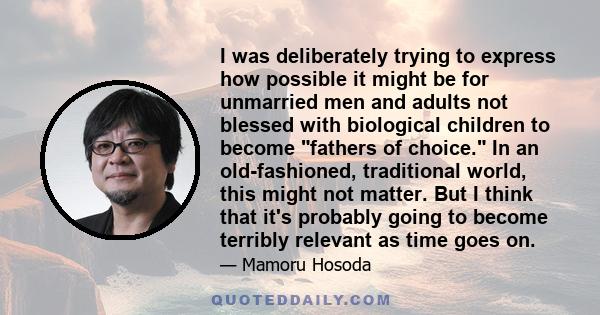 I was deliberately trying to express how possible it might be for unmarried men and adults not blessed with biological children to become fathers of choice. In an old-fashioned, traditional world, this might not matter. 