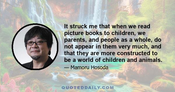 It struck me that when we read picture books to children, we parents, and people as a whole, do not appear in them very much, and that they are more constructed to be a world of children and animals.