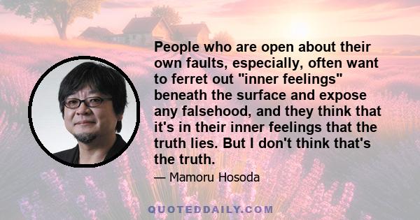 People who are open about their own faults, especially, often want to ferret out inner feelings beneath the surface and expose any falsehood, and they think that it's in their inner feelings that the truth lies. But I