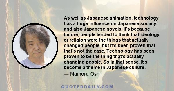 As well as Japanese animation, technology has a huge influence on Japanese society, and also Japanese novels. It's because before, people tended to think that ideology or religion were the things that actually changed