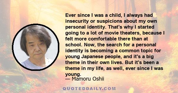 Ever since I was a child, I always had insecurity or suspicions about my own personal identity. That's why I started going to a lot of movie theaters, because I felt more comfortable there than at school. Now, the