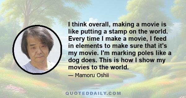 I think overall, making a movie is like putting a stamp on the world. Every time I make a movie, I feed in elements to make sure that it's my movie. I'm marking poles like a dog does. This is how I show my movies to the 