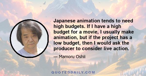 Japanese animation tends to need high budgets. If I have a high budget for a movie, I usually make animation, but if the project has a low budget, then I would ask the producer to consider live action.