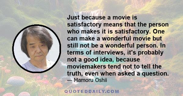 Just because a movie is satisfactory means that the person who makes it is satisfactory. One can make a wonderful movie but still not be a wonderful person. In terms of interviews, it's probably not a good idea, because 