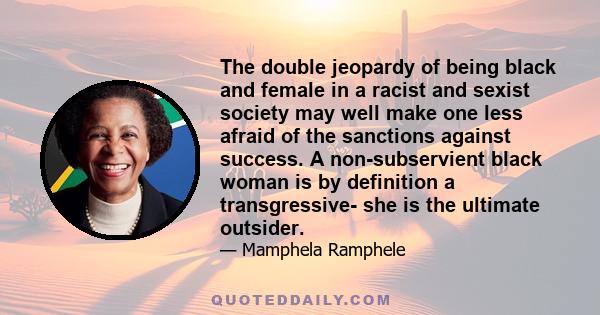 The double jeopardy of being black and female in a racist and sexist society may well make one less afraid of the sanctions against success. A non-subservient black woman is by definition a transgressive- she is the