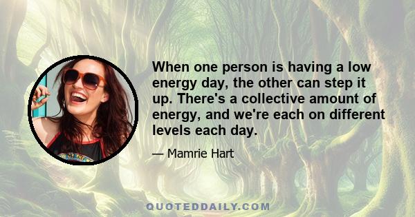 When one person is having a low energy day, the other can step it up. There's a collective amount of energy, and we're each on different levels each day.