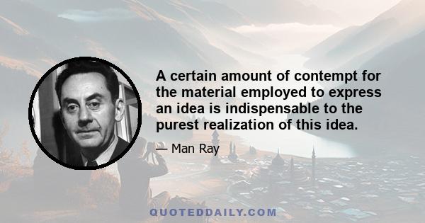 A certain amount of contempt for the material employed to express an idea is indispensable to the purest realization of this idea.