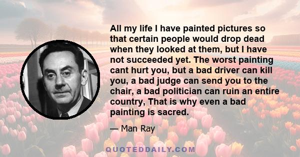 All my life I have painted pictures so that certain people would drop dead when they looked at them, but I have not succeeded yet. The worst painting cant hurt you, but a bad driver can kill you, a bad judge can send