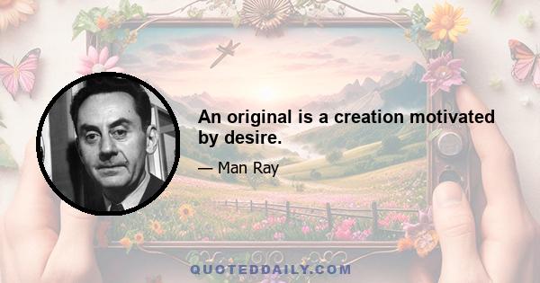 An original is a creation motivated by desire.