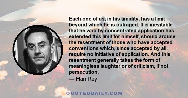 Each one of us, in his timidity, has a limit beyond which he is outraged. It is inevitable that he who by concentrated application has extended this limit for himself, should arouse the resentment of those who have