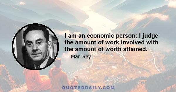 I am an economic person; I judge the amount of work involved with the amount of worth attained.